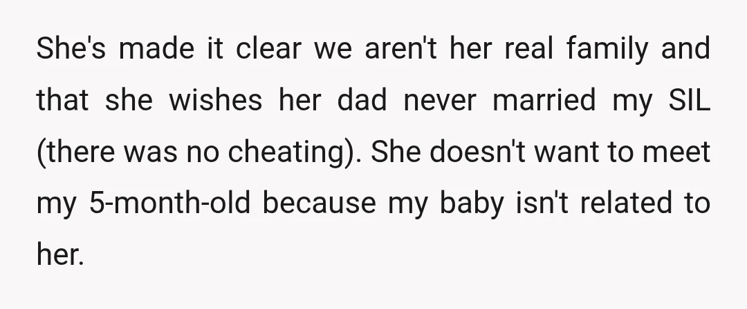 She's made it clear we aren't her real family and that she wishes her dad never married my SIL (there was no cheating). She doesn't want to meet my 5-month-old...