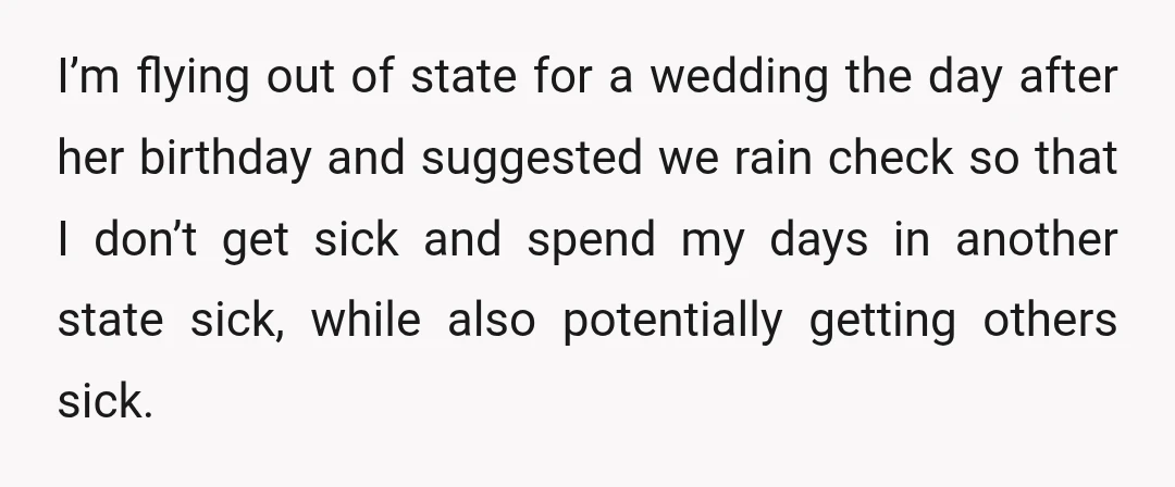 I’m flying out of state for a wedding the day after her birthday and suggested we rain check so that I don’t get sick and spend my days in another...