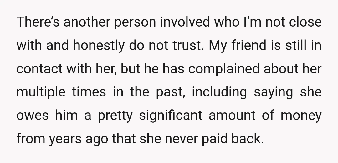 There’s another person involved who I’m not close with and honestly do not trust. My friend is still in contact with her, but he has complained about her multiple times...