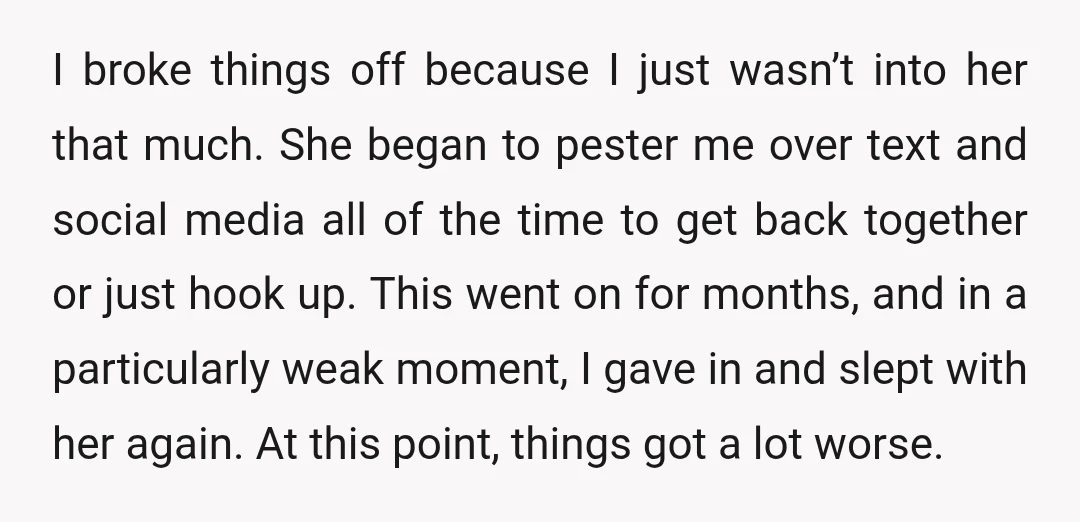 I broke things off because I just wasn’t into her that much. She began to pester me over text and social media all of the time to get back together...
