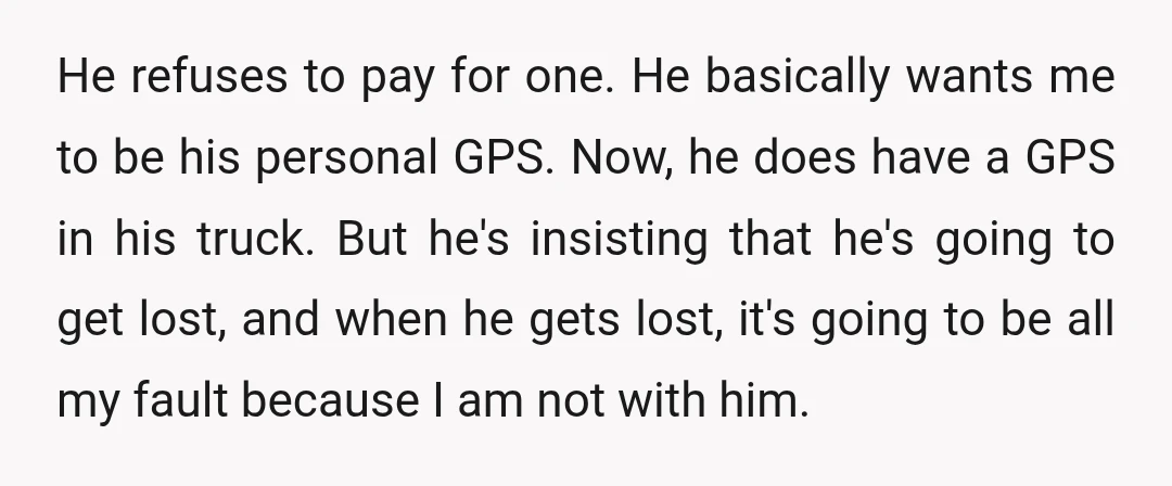 He refuses to pay for one. He basically wants me to be his personal GPS. Now, he does have a GPS in his truck. But he's insisting that he's going...
