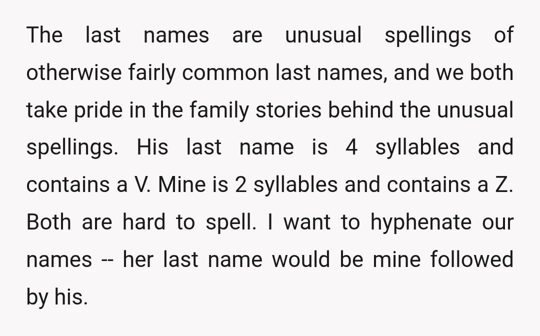The last names are unusual spellings of otherwise fairly common last names, and we both take pride in the family stories behind the unusual spellings. His last name is 4...