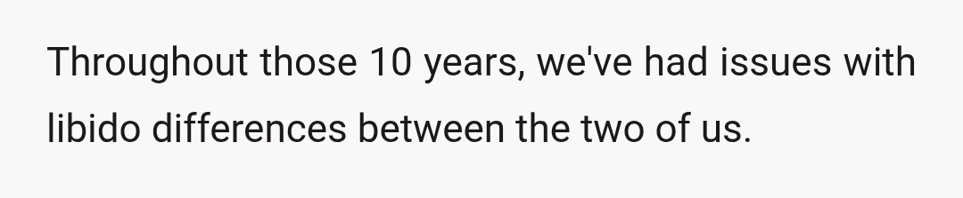 Throughout those 10 years, we've had issues with libido differences between the two of us.