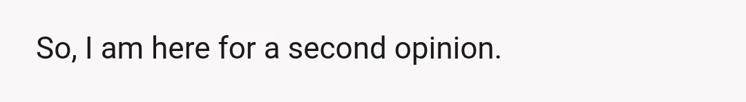 So, I am here for a second opinion.