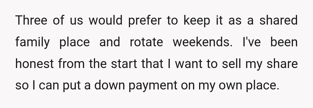 Three of us would prefer to keep it as a shared family place and rotate weekends. I've been honest from the start that I want to sell my share so...