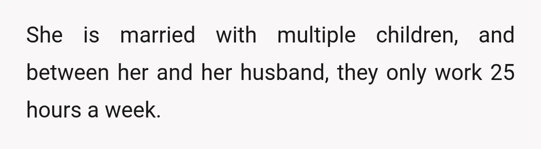 She is married with multiple children, and between her and her husband, they only work 25 hours a week.