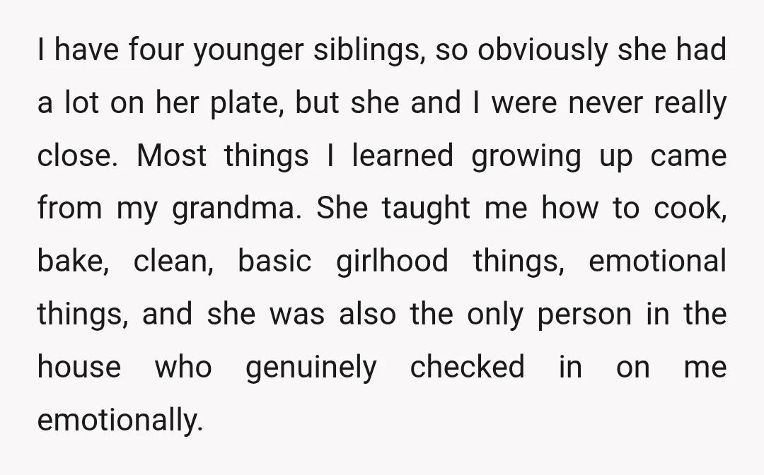 I have four younger siblings, so obviously she had a lot on her plate, but she and I were never really close. Most things I learned growing up came from...
