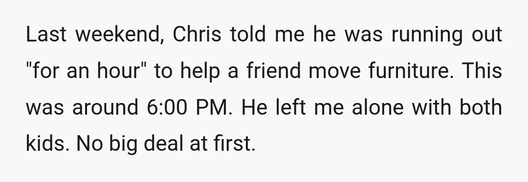 Last weekend, Chris told me he was running out "for an hour" to help a friend move furniture. This was around 6:00 PM. He left me alone with both kids....