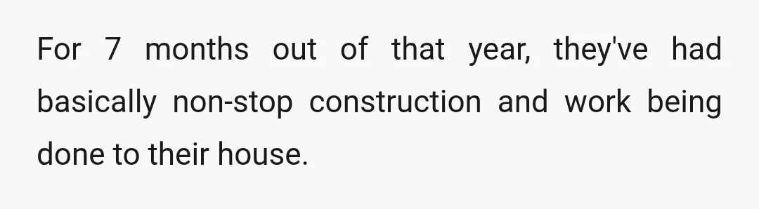 For 7 months out of that year, they've had basically non-stop construction and work being done to their house.