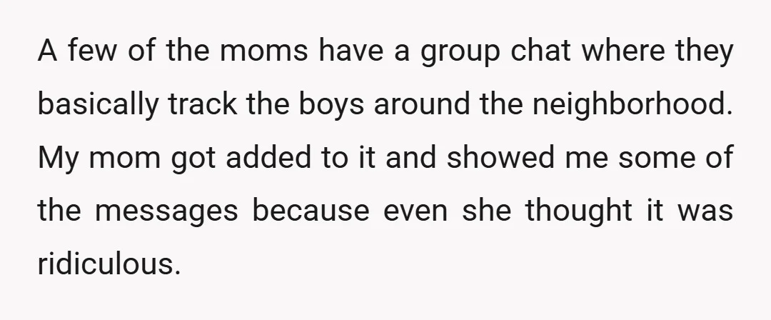 A few of the moms have a group chat where they basically track the boys around the neighborhood. My mom got added to it and showed me some of the...
