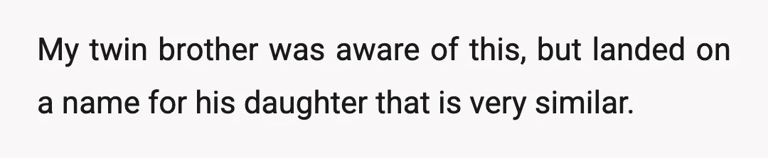 My twin brother was aware of this, but landed on a name for his daughter that is very similar.