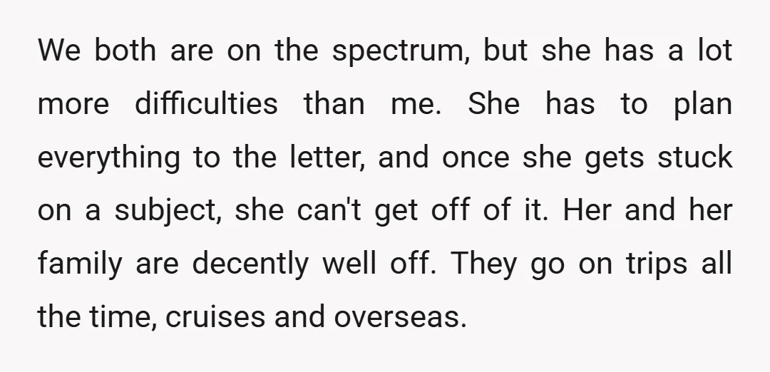 We both are on the spectrum, but she has a lot more difficulties than me. She has to plan everything to the letter, and once she gets stuck on a...
