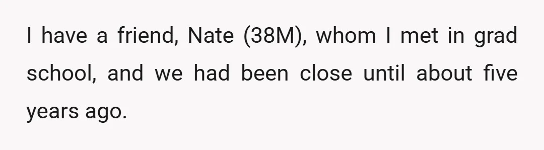 I have a friend, Nate (38M), whom I met in grad school, and we had been close until about five years ago.