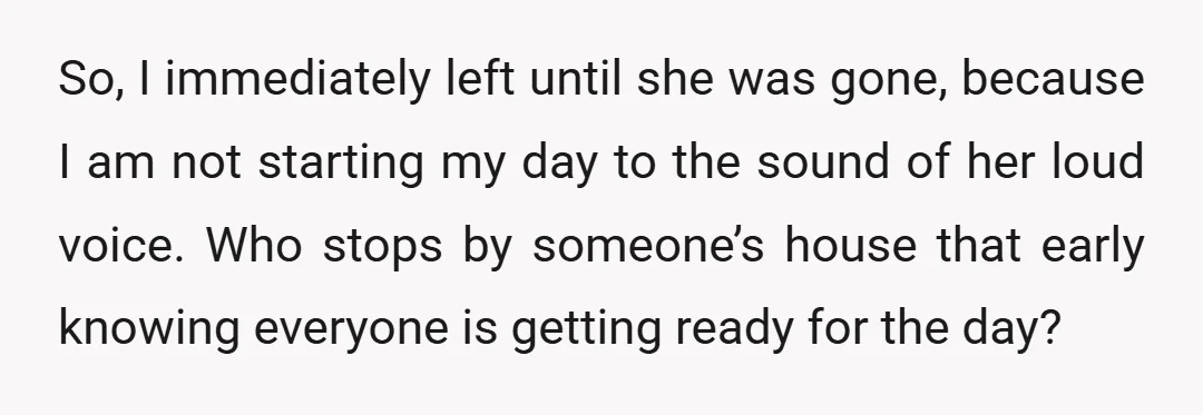So, I immediately left until she was gone, because I am not starting my day to the sound of her loud voice. Who stops by someone’s house that early knowing...