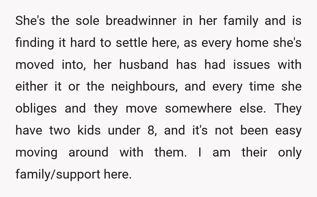 She's the sole breadwinner in her family and is finding it hard to settle here, as every home she's moved into, her husband has had issues with either it or...
