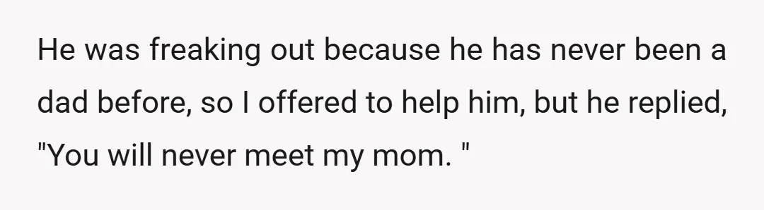 He was freaking out because he has never been a dad before, so I offered to help him, but he replied, "You will never meet my mom. "