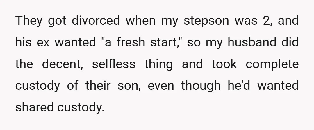 They got divorced when my stepson was 2, and his ex wanted "a fresh start," so my husband did the decent, selfless thing and took complete custody of their son,...