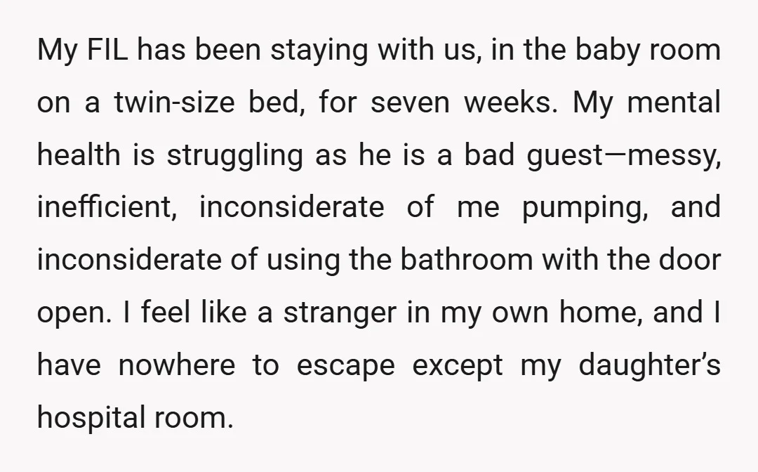 My FIL has been staying with us, in the baby room on a twin-size bed, for seven weeks. My mental health is struggling as he is a bad guest—messy, inefficient,...