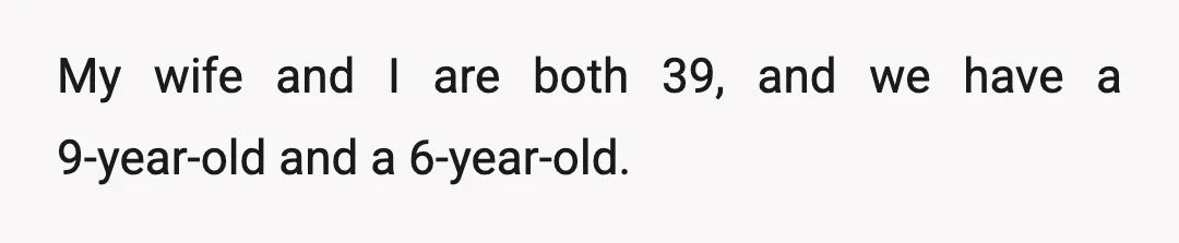 My wife and I are both 39, and we have a 9-year-old and a 6-year-old.