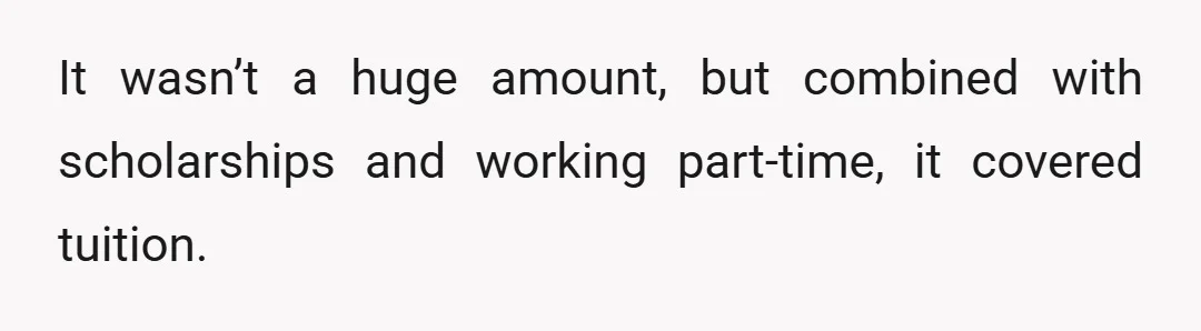 It wasn’t a huge amount, but combined with scholarships and working part-time, it covered tuition.