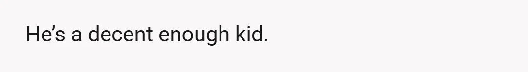 He’s a decent enough kid.