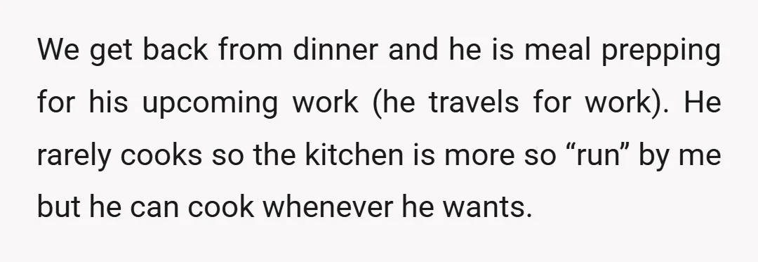 We get back from dinner and he is meal prepping for his upcoming work (he travels for work). He rarely cooks so the kitchen is more so “run” by me...