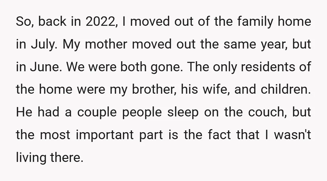 So, back in 2022, I moved out of the family home in July. My mother moved out the same year, but in June. We were both gone. The only residents...