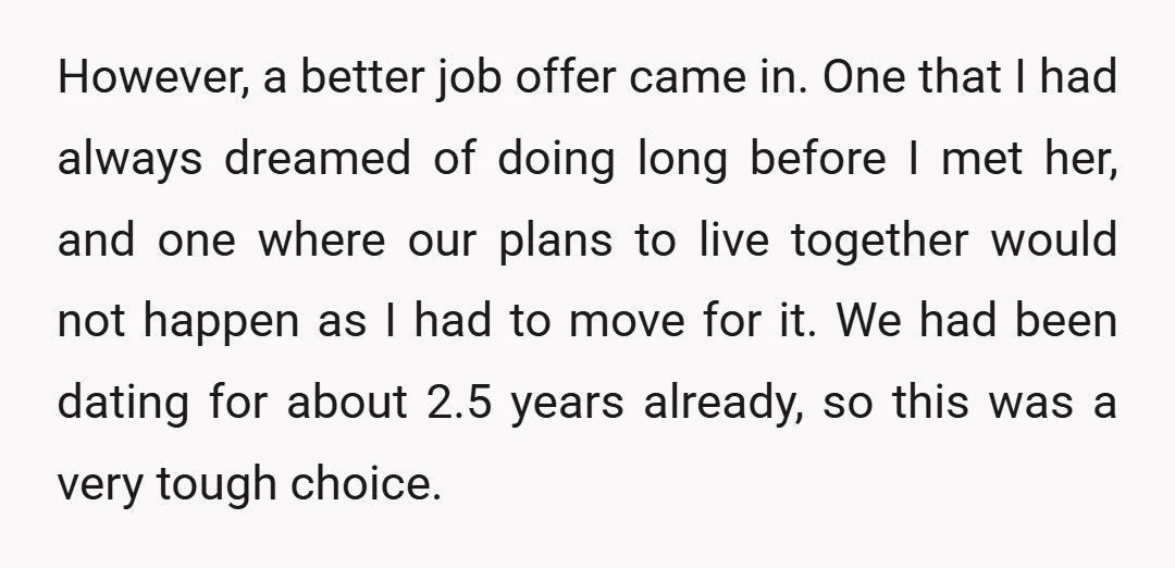 However, a better job offer came in. One that I had always dreamed of doing long before I met her, and one where our plans to live together would not...