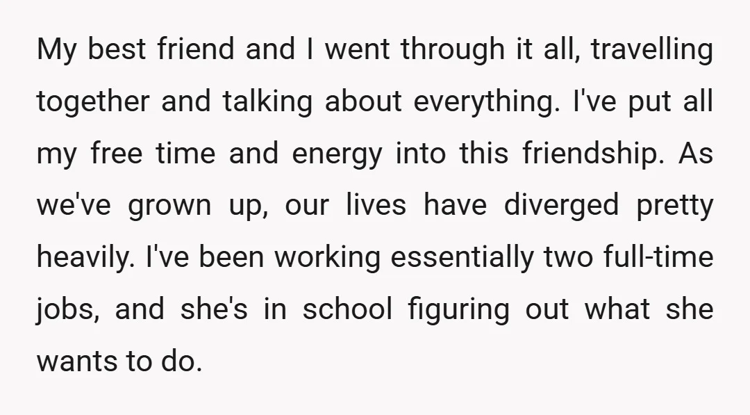 My best friend and I went through it all, travelling together and talking about everything. I've put all my free time and energy into this friendship. As we've grown up,...