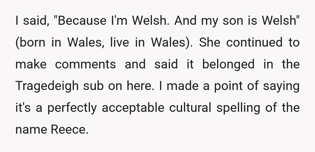 I said, "Because I'm Welsh. And my son is Welsh" (born in Wales, live in Wales). She continued to make comments and said it belonged in the Tragedeigh sub on...