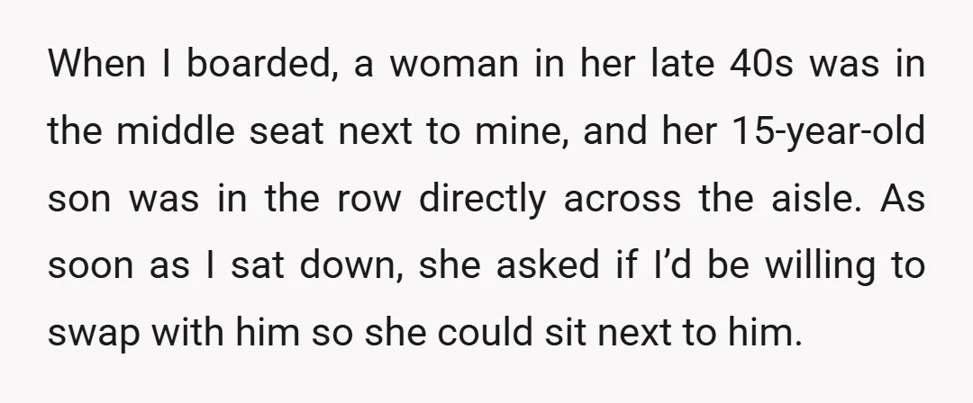 When I boarded, a woman in her late 40s was in the middle seat next to mine, and her 15-year-old son was in the row directly across the aisle. As...