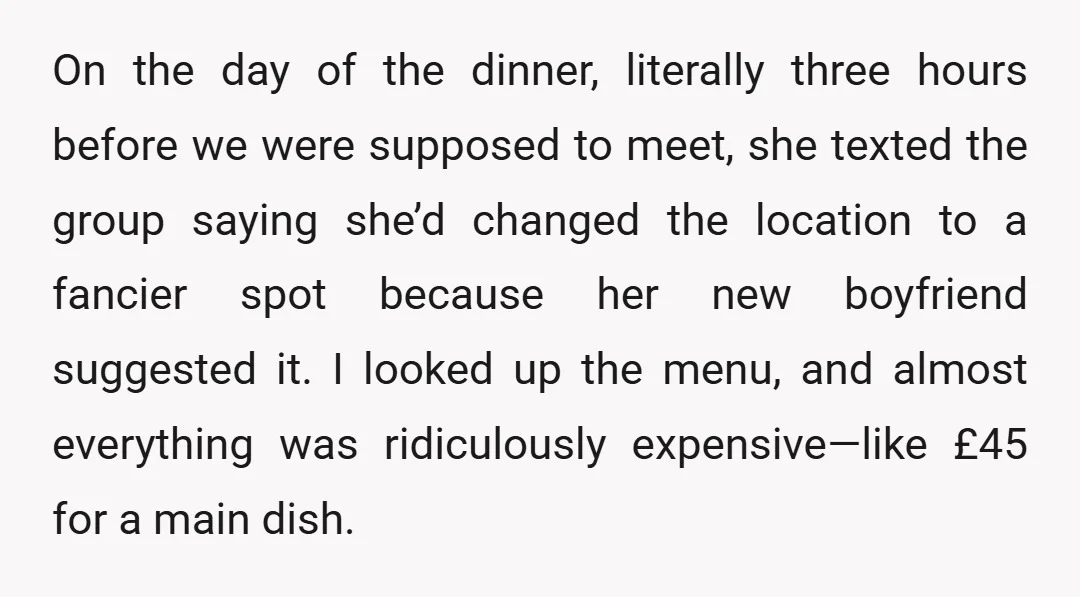 On the day of the dinner, literally three hours before we were supposed to meet, she texted the group saying she’d changed the location to a fancier spot because her...