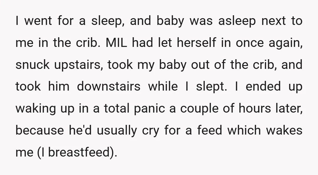 I went for a sleep, and baby was asleep next to me in the crib. MIL had let herself in once again, snuck upstairs, took my baby out of the...