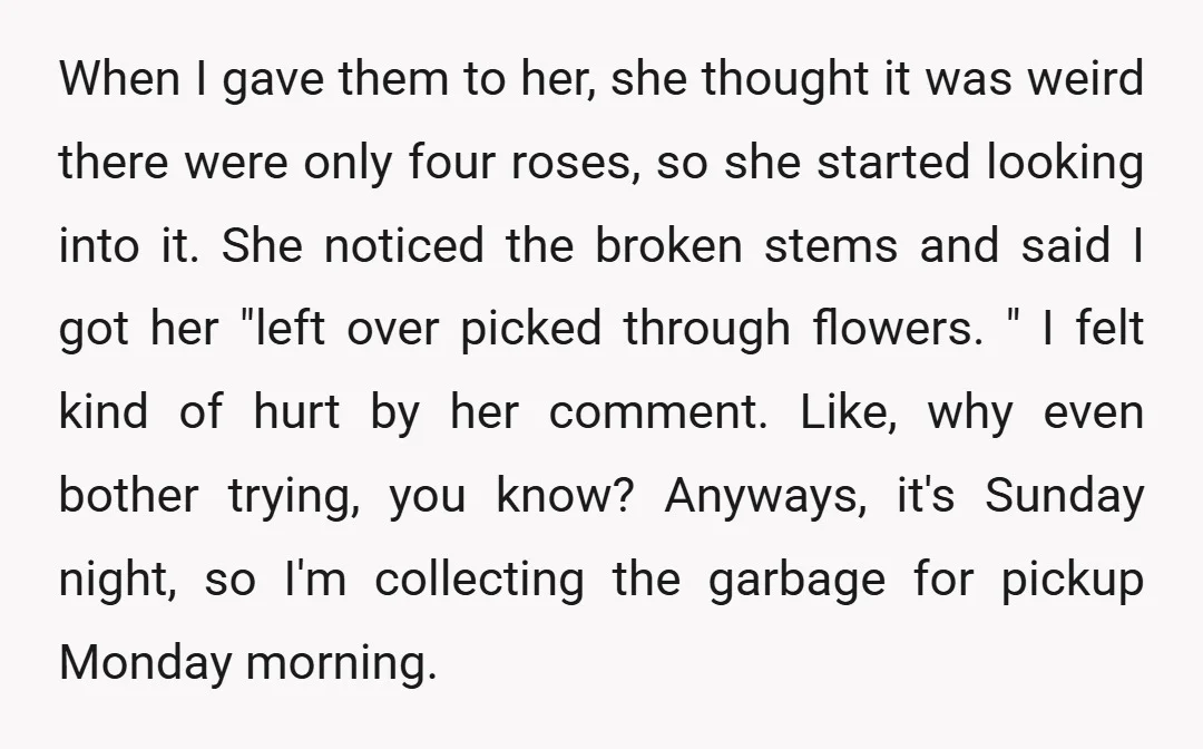 When I gave them to her, she thought it was weird there were only four roses, so she started looking into it. She noticed the broken stems and said I...
