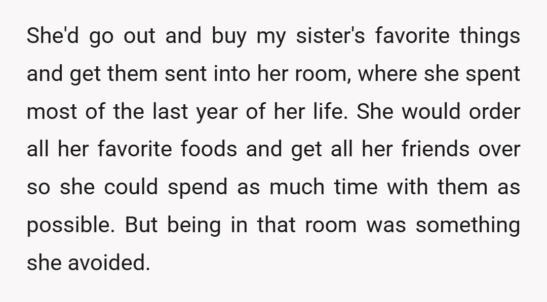 She'd go out and buy my sister's favorite things and get them sent into her room, where she spent most of the last year of her life. She would order...