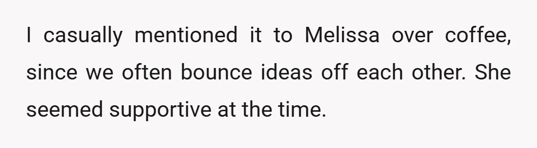 I casually mentioned it to Melissa over coffee, since we often bounce ideas off each other. She seemed supportive at the time.