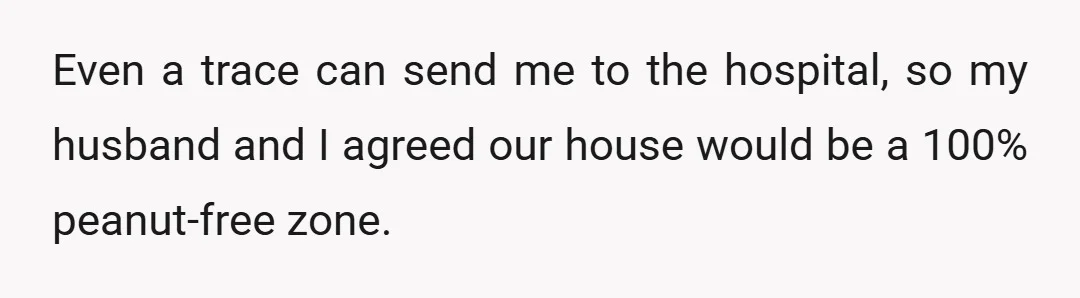Even a trace can send me to the hospital, so my husband and I agreed our house would be a 100% peanut-free zone.