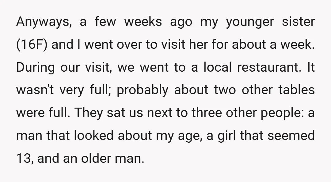 Anyways, a few weeks ago my younger sister (16F) and I went over to visit her for about a week. During our visit, we went to a local restaurant. It...