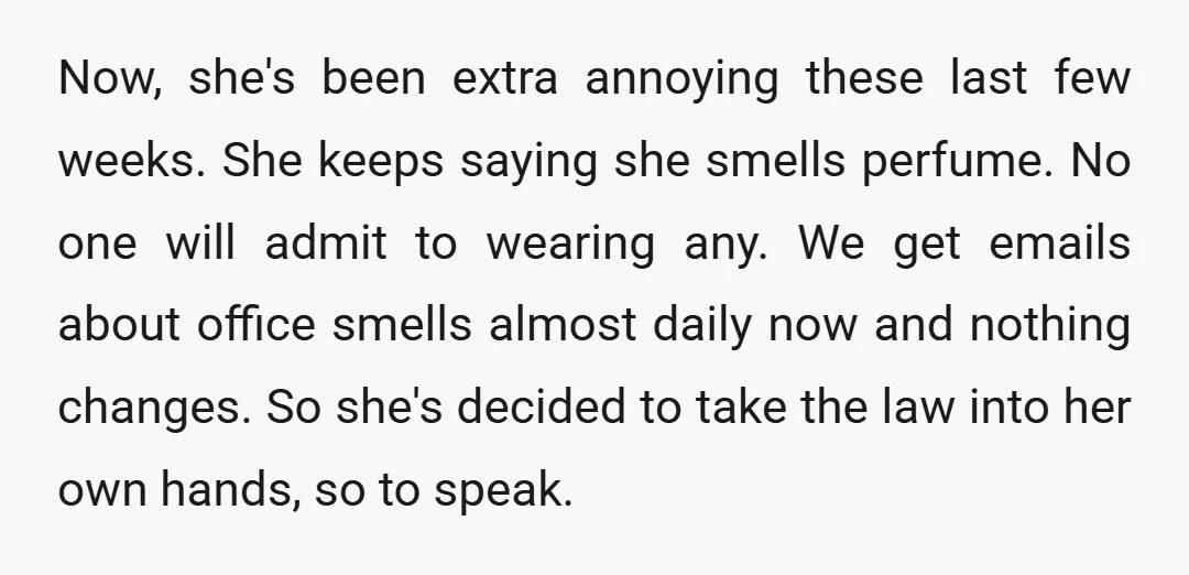 Now, she's been extra annoying these last few weeks. She keeps saying she smells perfume. No one will admit to wearing any. We get emails about office smells almost daily...