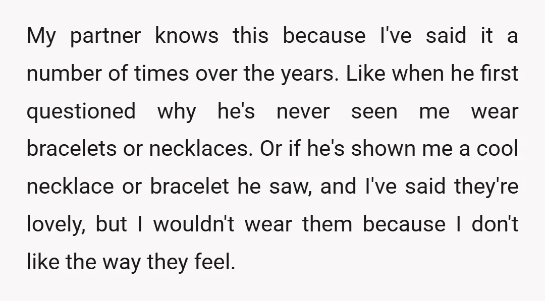 My partner knows this because I've said it a number of times over the years. Like when he first questioned why he's never seen me wear bracelets or necklaces. Or...