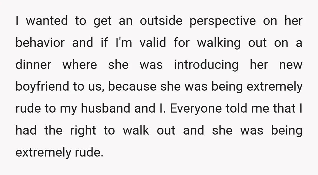 I wanted to get an outside perspective on her behavior and if I'm valid for walking out on a dinner where she was introducing her new boyfriend to us, because...