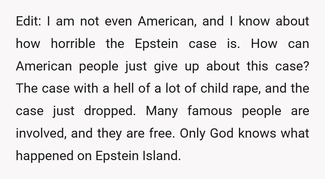 Edit: I am not even American, and I know about how horrible the Epstein case is. How can American people just give up about this case? The case with a...