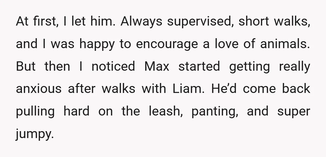 At first, I let him. Always supervised, short walks, and I was happy to encourage a love of animals. But then I noticed Max started getting really anxious after walks...