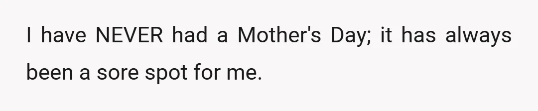 I have NEVER had a Mother's Day; it has always been a sore spot for me.