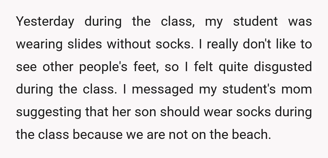Yesterday during the class, my student was wearing slides without socks. I really don't like to see other people's feet, so I felt quite disgusted during the class. I messaged...