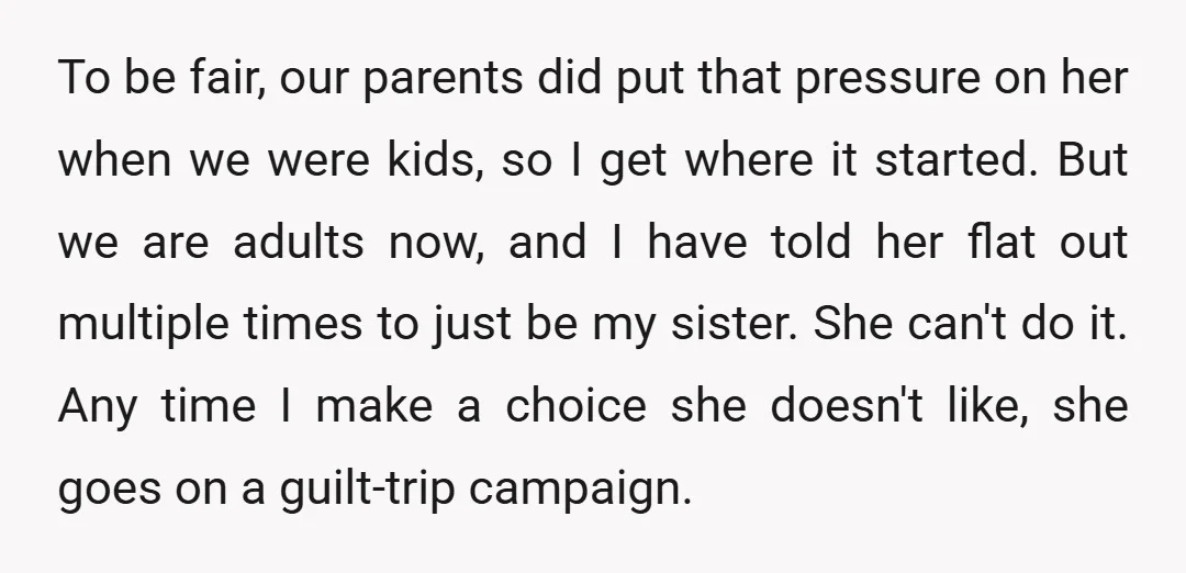 To be fair, our parents did put that pressure on her when we were kids, so I get where it started. But we are adults now, and I have told...