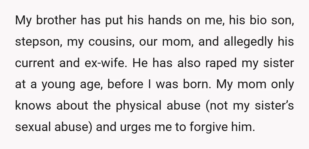 My brother has put his hands on me, his bio son, stepson, my cousins, our mom, and allegedly his current and ex-wife. He has also raped my sister at a...