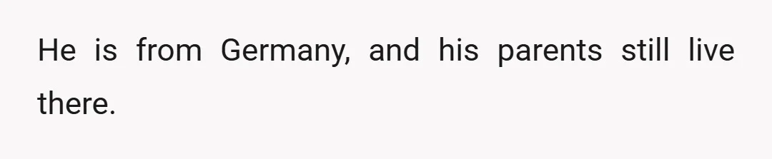He is from Germany, and his parents still live there.