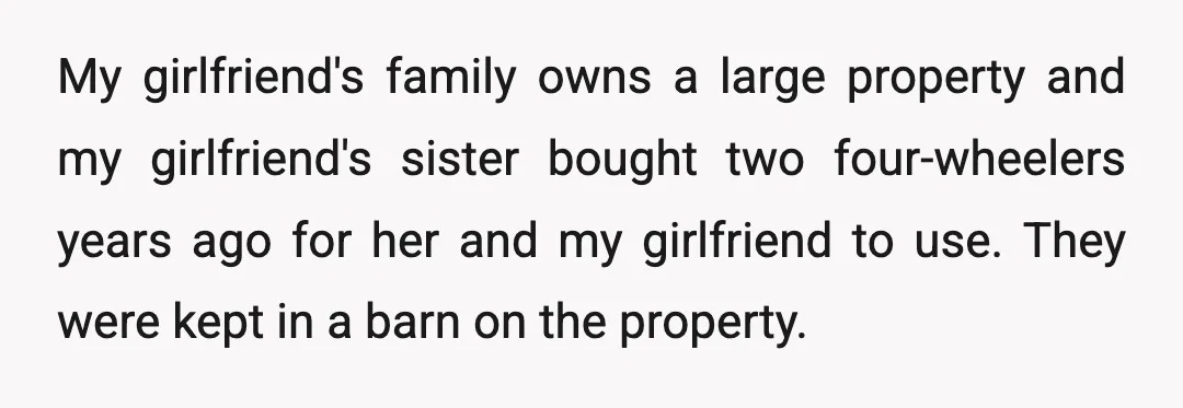 My girlfriend's family owns a large property and my girlfriend's sister bought two four-wheelers years ago for her and my girlfriend to use. They were kept in a barn on...