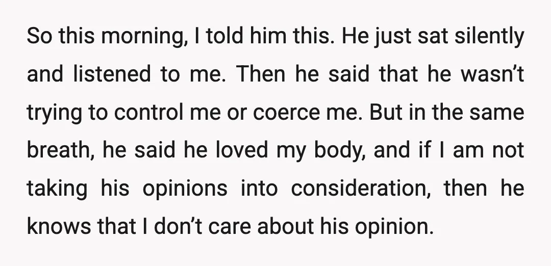 So this morning, I told him this. He just sat silently and listened to me. Then he said that he wasn’t trying to control me or coerce me. But in...